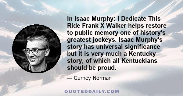 In Isaac Murphy: I Dedicate This Ride Frank X Walker helps restore to public memory one of history's greatest jockeys. Isaac Murphy's story has universal significance but it is very much a Kentucky story, of which all