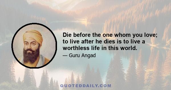 Die before the one whom you love; to live after he dies is to live a worthless life in this world.