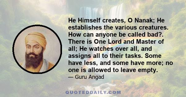 He Himself creates, O Nanak; He establishes the various creatures. How can anyone be called bad?. There is One Lord and Master of all; He watches over all, and assigns all to their tasks. Some have less, and some have