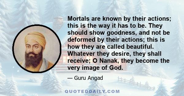 Mortals are known by their actions; this is the way it has to be. They should show goodness, and not be deformed by their actions; this is how they are called beautiful. Whatever they desire, they shall receive; O