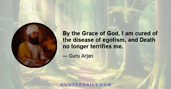 By the Grace of God, I am cured of the disease of egotism, and Death no longer terrifies me.