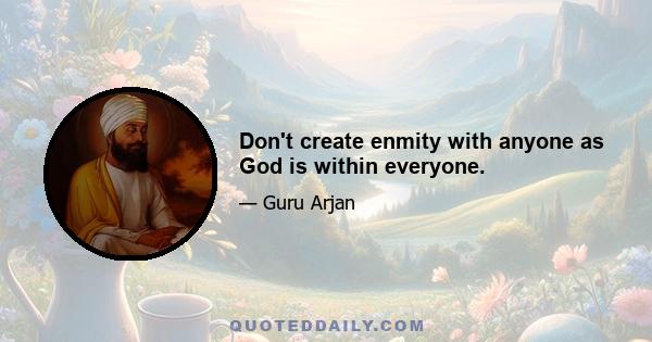 Don't create enmity with anyone as God is within everyone.