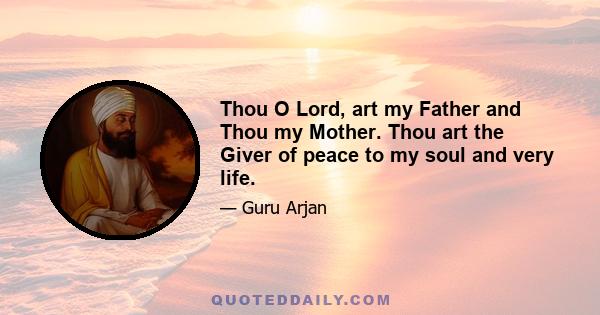 Thou O Lord, art my Father and Thou my Mother. Thou art the Giver of peace to my soul and very life.