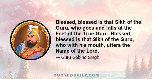 Blessed, blessed is that Sikh of the Guru, who goes and falls at the Feet of the True Guru. Blessed, blessed is that Sikh of the Guru, who with his mouth, utters the Name of the Lord.