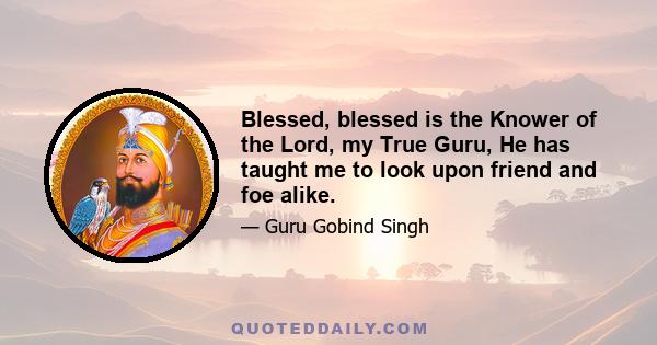 Blessed, blessed is the Knower of the Lord, my True Guru, He has taught me to look upon friend and foe alike.