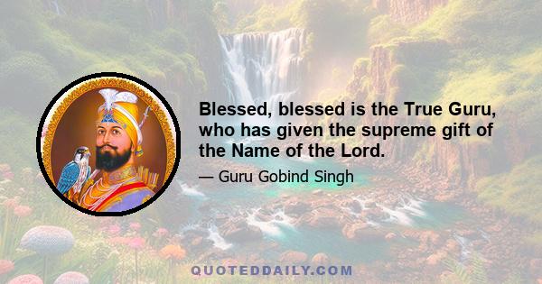 Blessed, blessed is the True Guru, who has given the supreme gift of the Name of the Lord.