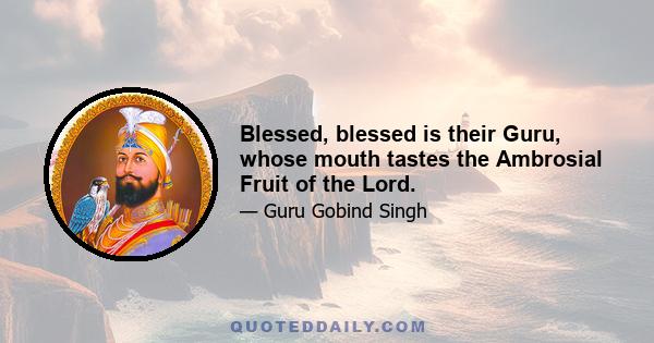 Blessed, blessed is their Guru, whose mouth tastes the Ambrosial Fruit of the Lord.