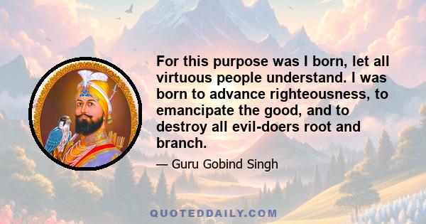 For this purpose was I born, let all virtuous people understand. I was born to advance righteousness, to emancipate the good, and to destroy all evil-doers root and branch.