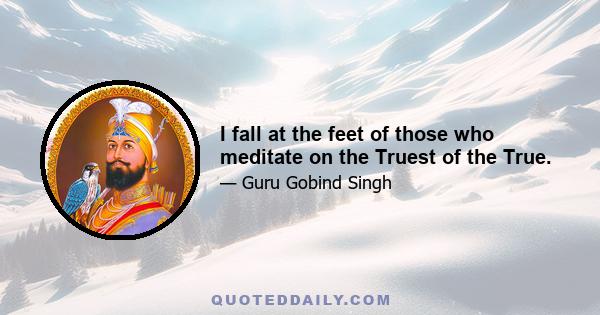 I fall at the feet of those who meditate on the Truest of the True.