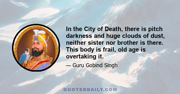 In the City of Death, there is pitch darkness and huge clouds of dust, neither sister nor brother is there. This body is frail, old age is overtaking it.