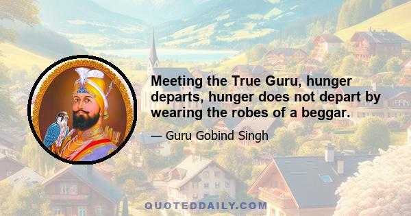 Meeting the True Guru, hunger departs, hunger does not depart by wearing the robes of a beggar.