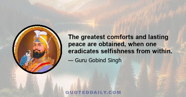 The greatest comforts and lasting peace are obtained, when one eradicates selfishness from within.