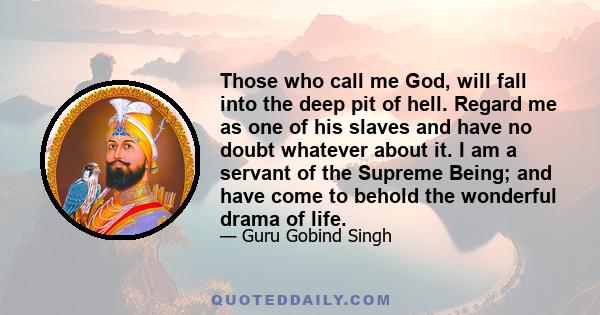 Those who call me God, will fall into the deep pit of hell. Regard me as one of his slaves and have no doubt whatever about it. I am a servant of the Supreme Being; and have come to behold the wonderful drama of life.