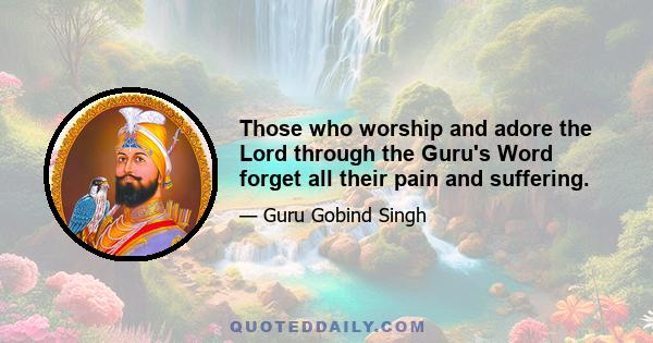 Those who worship and adore the Lord through the Guru's Word forget all their pain and suffering.