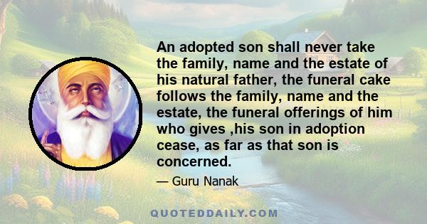 An adopted son shall never take the family, name and the estate of his natural father, the funeral cake follows the family, name and the estate, the funeral offerings of him who gives ,his son in adoption cease, as far