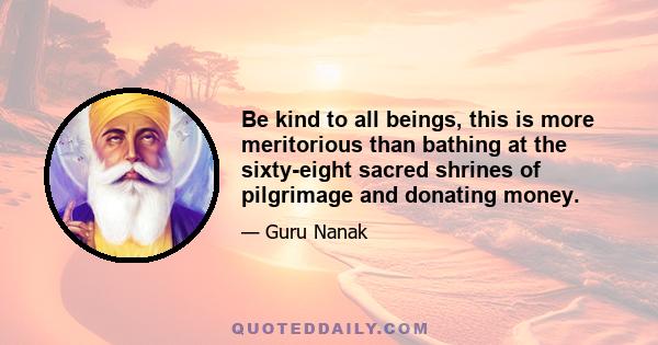 Be kind to all beings, this is more meritorious than bathing at the sixty-eight sacred shrines of pilgrimage and donating money.