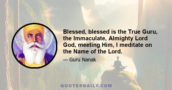 Blessed, blessed is the True Guru, the Immaculate, Almighty Lord God, meeting Him, I meditate on the Name of the Lord.