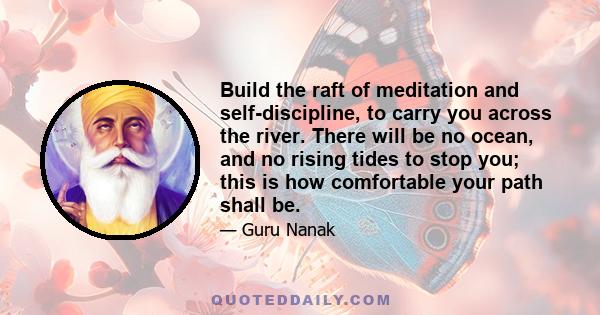 Build the raft of meditation and self-discipline, to carry you across the river. There will be no ocean, and no rising tides to stop you; this is how comfortable your path shall be.