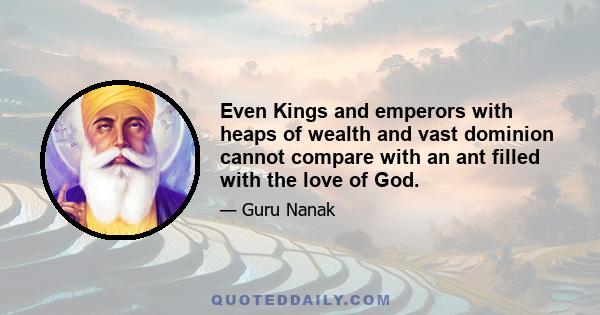 Even Kings and emperors with heaps of wealth and vast dominion cannot compare with an ant filled with the love of God.