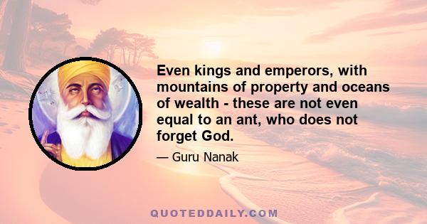 Even kings and emperors, with mountains of property and oceans of wealth - these are not even equal to an ant, who does not forget God.