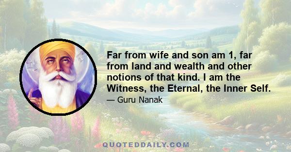 Far from wife and son am 1, far from land and wealth and other notions of that kind. I am the Witness, the Eternal, the Inner Self.