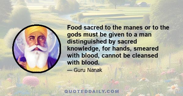 Food sacred to the manes or to the gods must be given to a man distinguished by sacred knowledge, for hands, smeared with blood, cannot be cleansed with blood.