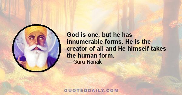 God is one, but he has innumerable forms. He is the creator of all and He himself takes the human form.