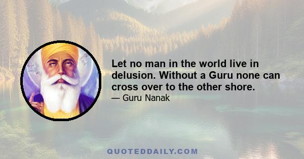 Let no man in the world live in delusion. Without a Guru none can cross over to the other shore.