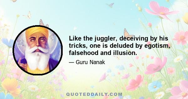 Like the juggler, deceiving by his tricks, one is deluded by egotism, falsehood and illusion.