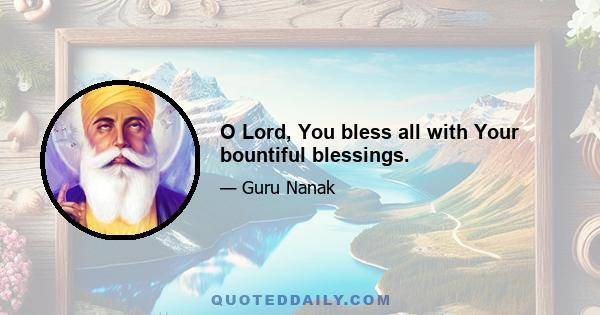 O Lord, You bless all with Your bountiful blessings.