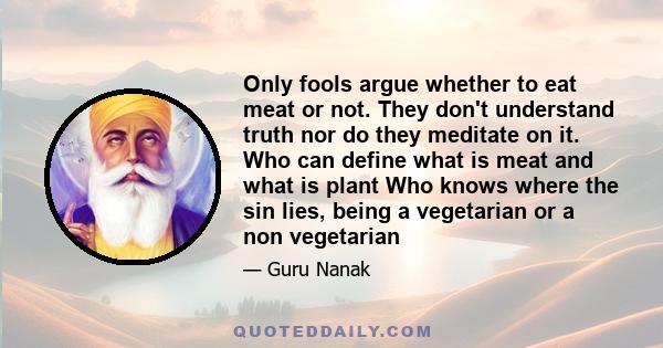 Only fools argue whether to eat meat or not. They don't understand truth nor do they meditate on it. Who can define what is meat and what is plant Who knows where the sin lies, being a vegetarian or a non vegetarian