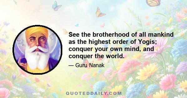 See the brotherhood of all mankind as the highest order of Yogis; conquer your own mind, and conquer the world.