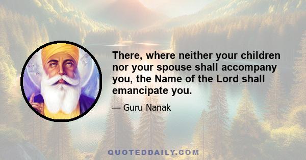 There, where neither your children nor your spouse shall accompany you, the Name of the Lord shall emancipate you.