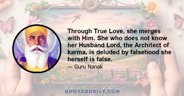 Through True Love, she merges with Him. She who does not know her Husband Lord, the Architect of karma, is deluded by falsehood she herself is false.