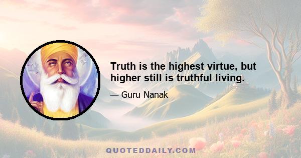 Truth is the highest virtue, but higher still is truthful living.