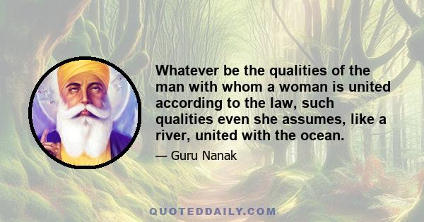 Whatever be the qualities of the man with whom a woman is united according to the law, such qualities even she assumes, like a river, united with the ocean.