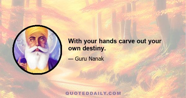 With your hands carve out your own destiny.