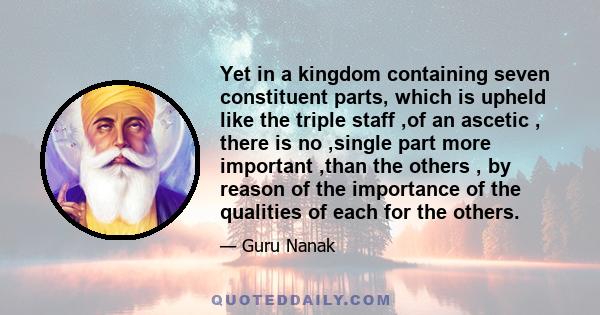 Yet in a kingdom containing seven constituent parts, which is upheld like the triple staff ,of an ascetic , there is no ,single part more important ,than the others , by reason of the importance of the qualities of each 