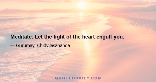 Meditate. Let the light of the heart engulf you.