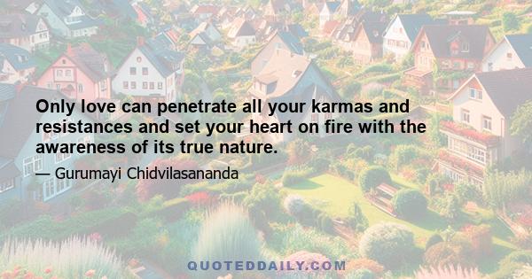 Only love can penetrate all your karmas and resistances and set your heart on fire with the awareness of its true nature.