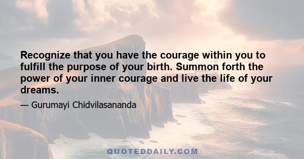 Recognize that you have the courage within you to fulfill the purpose of your birth. Summon forth the power of your inner courage and live the life of your dreams.