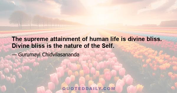 The supreme attainment of human life is divine bliss. Divine bliss is the nature of the Self.