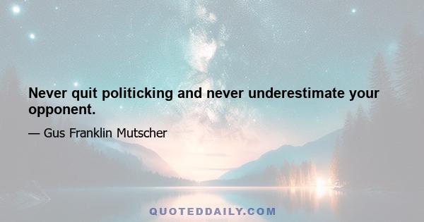 Never quit politicking and never underestimate your opponent.