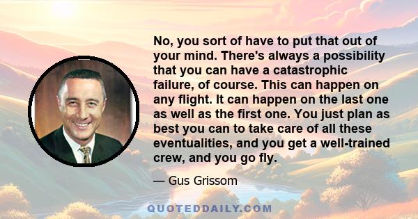 No, you sort of have to put that out of your mind. There's always a possibility that you can have a catastrophic failure, of course. This can happen on any flight. It can happen on the last one as well as the first one. 