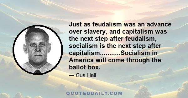 Just as feudalism was an advance over slavery, and capitalism was the next step after feudalism, socialism is the next step after capitalism...........Socialism in America will come through the ballot box.