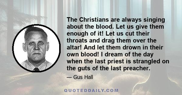 The Christians are always singing about the blood. Let us give them enough of it! Let us cut their throats and drag them over the altar! And let them drown in their own blood! I dream of the day when the last priest is