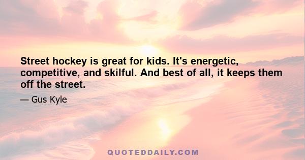 Street hockey is great for kids. It's energetic, competitive, and skilful. And best of all, it keeps them off the street.