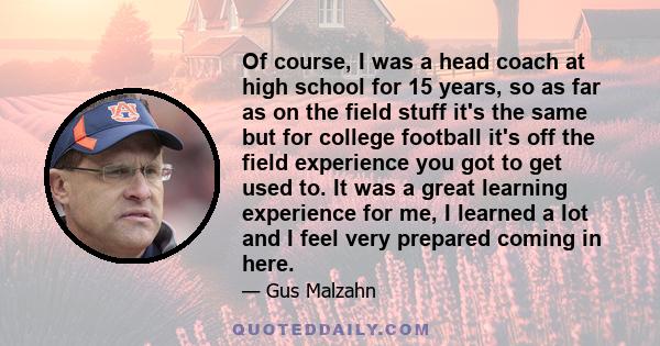 Of course, I was a head coach at high school for 15 years, so as far as on the field stuff it's the same but for college football it's off the field experience you got to get used to. It was a great learning experience