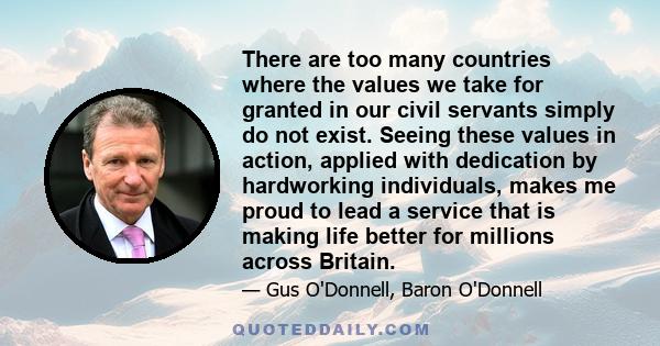 There are too many countries where the values we take for granted in our civil servants simply do not exist. Seeing these values in action, applied with dedication by hardworking individuals, makes me proud to lead a