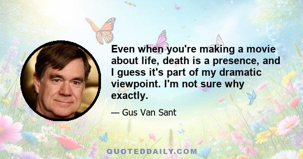 Even when you're making a movie about life, death is a presence, and I guess it's part of my dramatic viewpoint. I'm not sure why exactly.